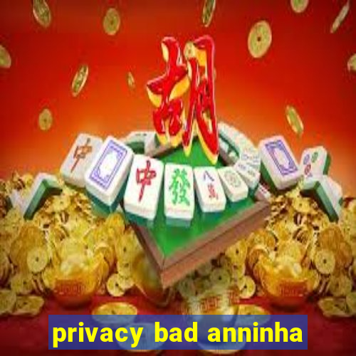 privacy bad anninha